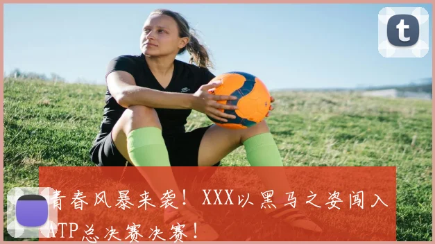 青春风暴来袭！XXX以黑马之姿闯入ATP总决赛决赛！