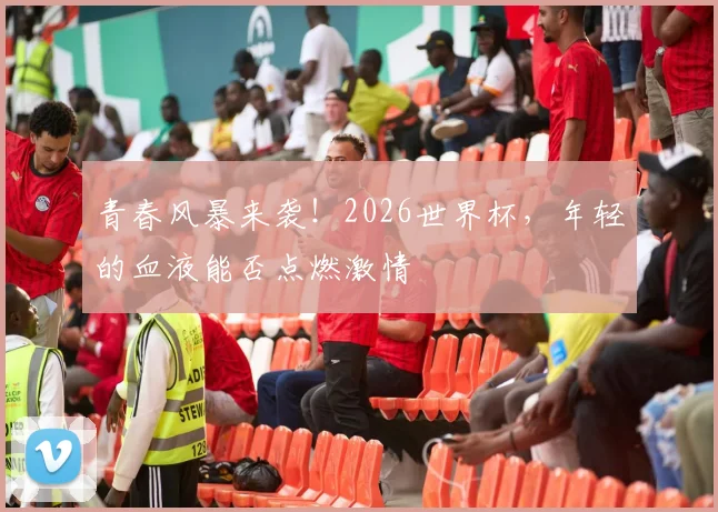 青春风暴来袭！2026世界杯，年轻的血液能否点燃激情