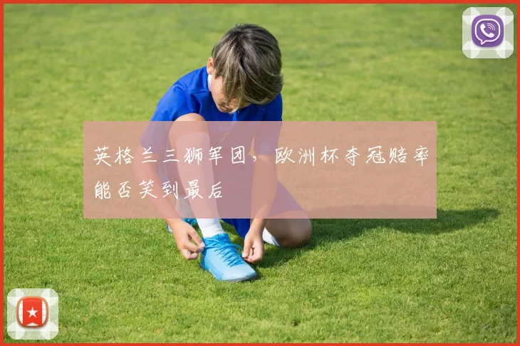 英格兰三狮军团，欧洲杯夺冠赔率能否笑到最后