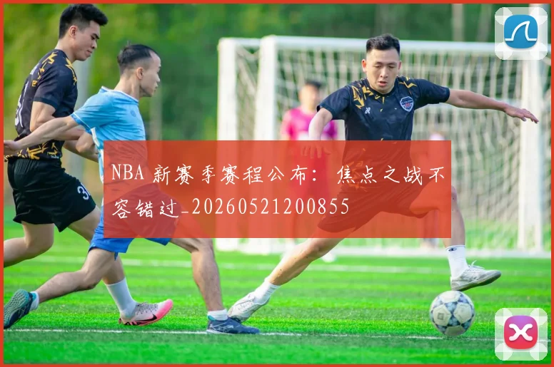 NBA 新赛季赛程公布：焦点之战不容错过_20260521200855