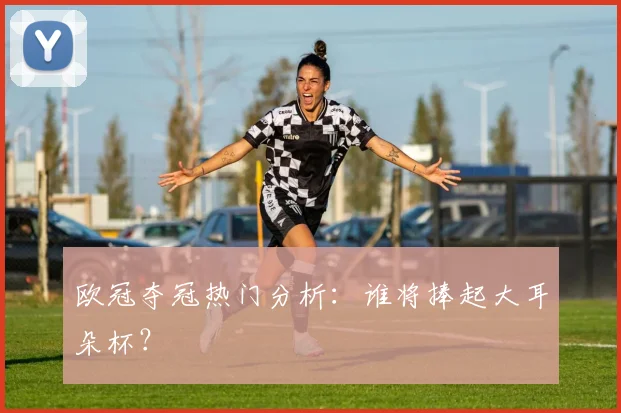 欧冠夺冠热门分析：谁将捧起大耳朵杯？