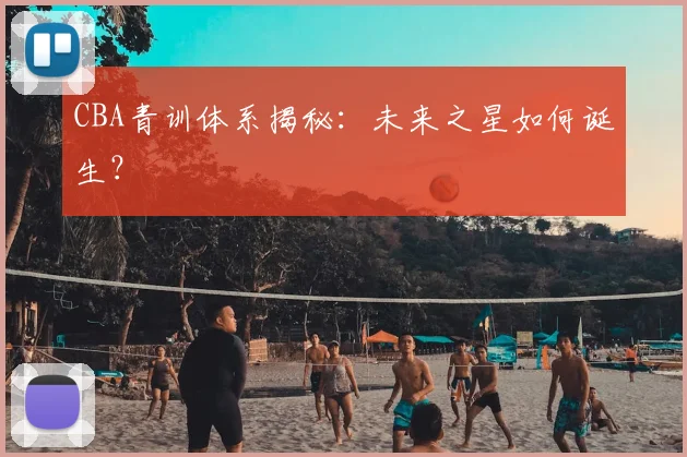 CBA青训体系揭秘：未来之星如何诞生？