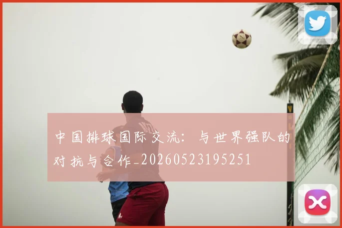 中国排球国际交流:与世界强队的对抗与合作_20260523195251