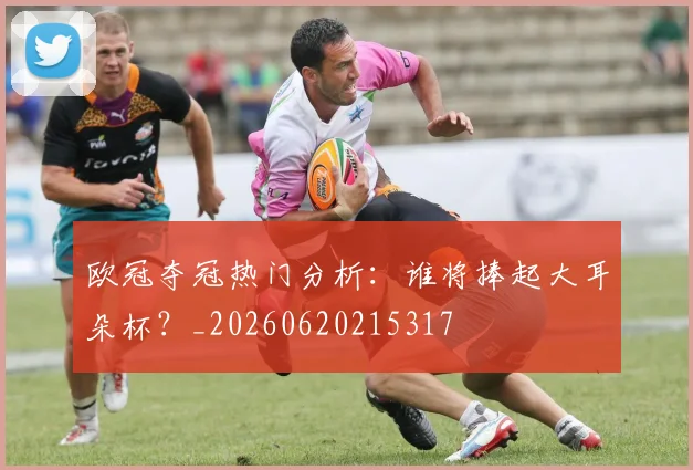 欧冠夺冠热门分析：谁将捧起大耳朵杯？_20260620215317