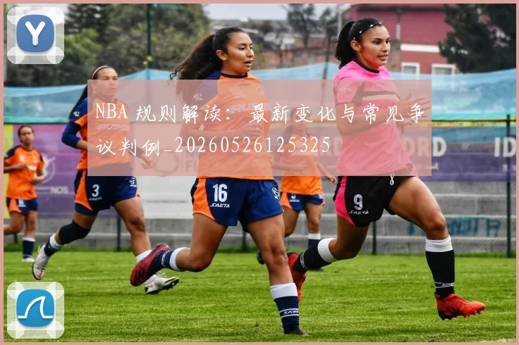 NBA 规则解读：最新变化与常见争议判例_20260526125325