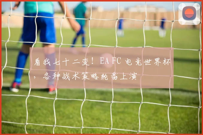 看我七十二变！EA FC 电竞世界杯，各种战术策略轮番上演