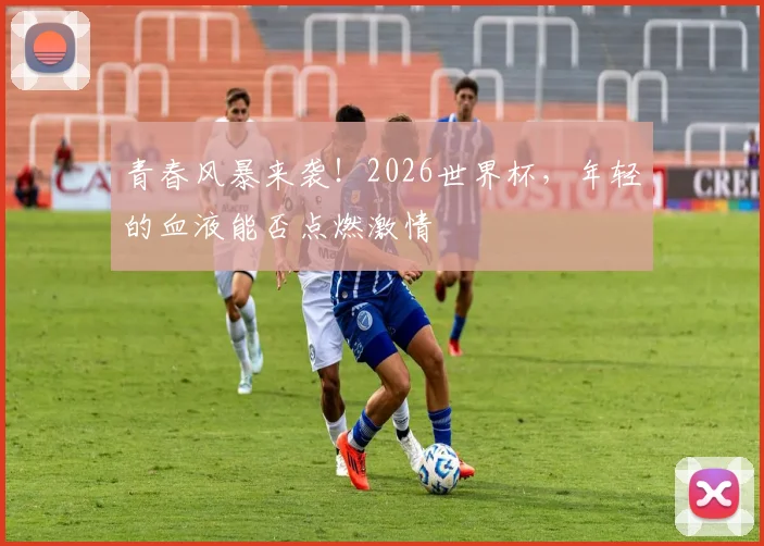 青春风暴来袭！2026世界杯，年轻的血液能否点燃激情
