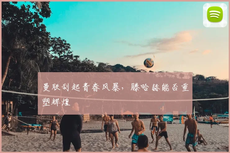 曼联刮起青春风暴,滕哈赫能否重塑辉煌