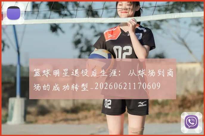 篮球明星退役后生涯：从球场到商场的成功转型_20260621170609