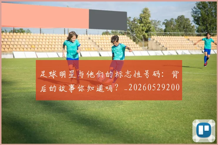 足球明星与他们的标志性号码：背后的故事你知道吗？_20260529200806