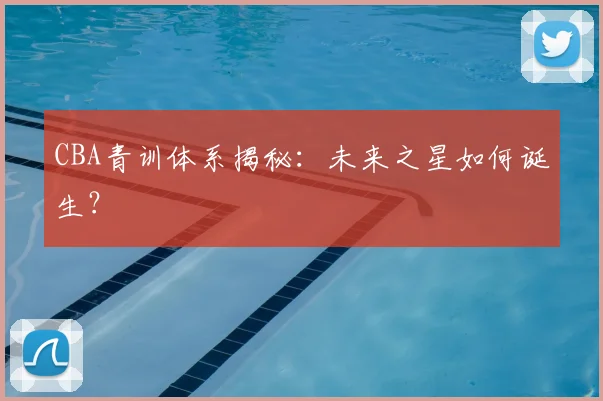 CBA青训体系揭秘：未来之星如何诞生？
