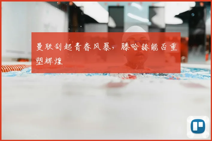 曼联刮起青春风暴,滕哈赫能否重塑辉煌