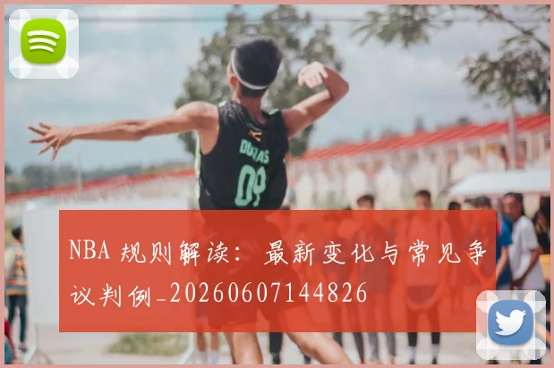 NBA 规则解读：最新变化与常见争议判例_20260607144826