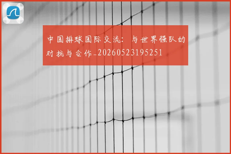 中国排球国际交流:与世界强队的对抗与合作_20260523195251