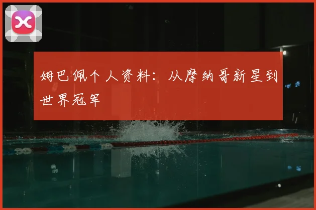 姆巴佩个人资料：从摩纳哥新星到世界冠军