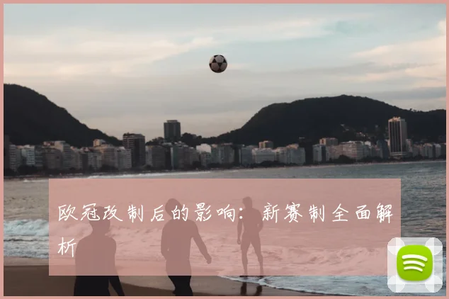 欧冠改制后的影响：新赛制全面解析