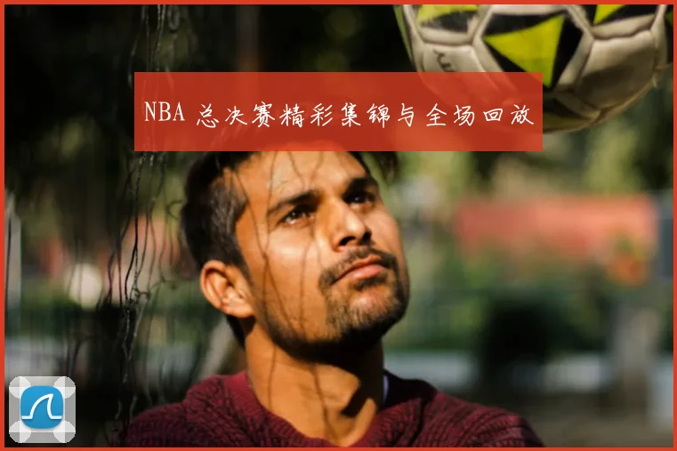 NBA 总决赛精彩集锦与全场回放