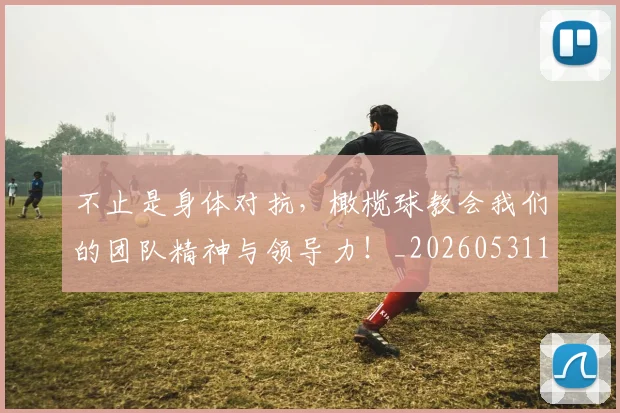 不止是身体对抗，橄榄球教会我们的团队精神与领导力！_20260531151342