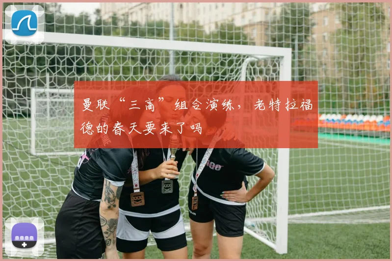 曼联“三高”组合演练，老特拉福德的春天要来了吗