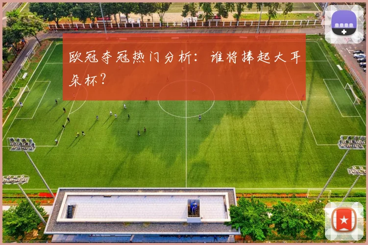 欧冠夺冠热门分析：谁将捧起大耳朵杯？
