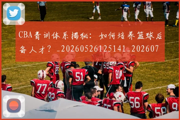 CBA青训体系揭秘：如何培养篮球后备人才？_20260526125141_20260702163744