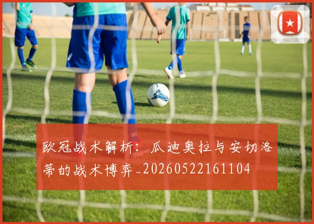 欧冠战术解析：瓜迪奥拉与安切洛蒂的战术博弈_20260522161104